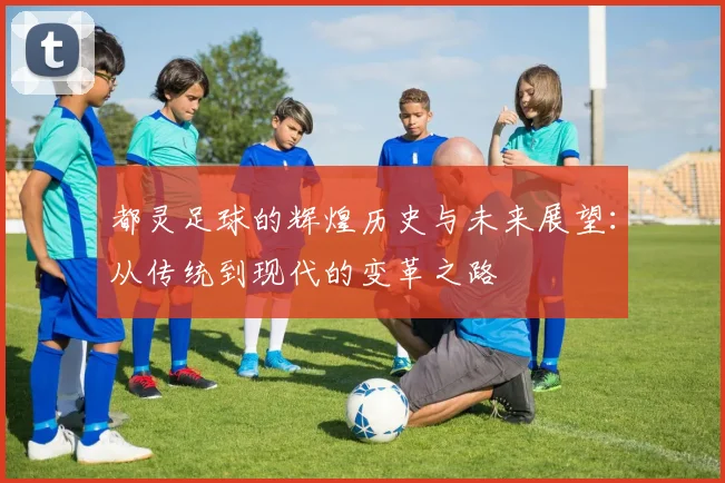都灵足球的辉煌历史与未来展望：从传统到现代的变革之路