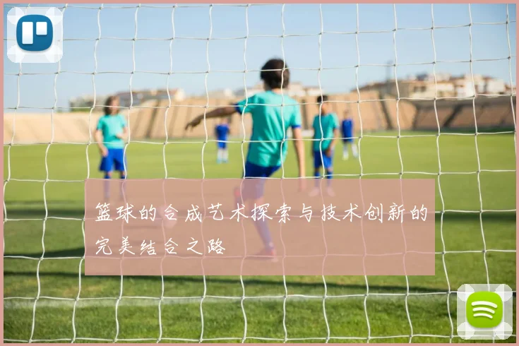 篮球的合成艺术探索与技术创新的完美结合之路