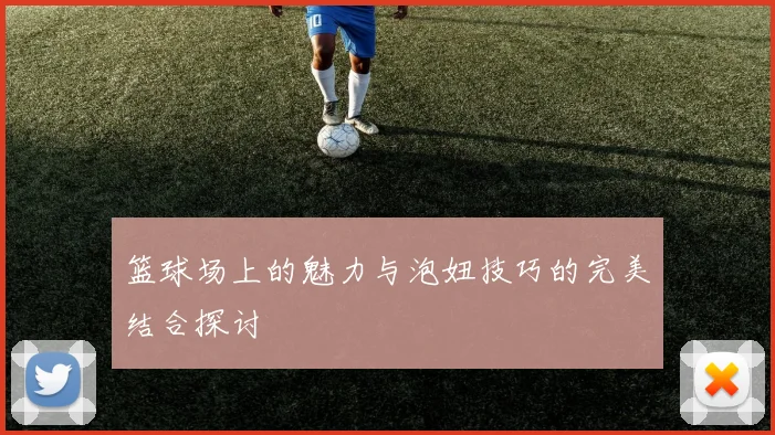 篮球场上的魅力与泡妞技巧的完美结合探讨