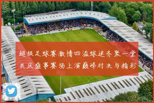 超级足球赛激情四溢球迷齐聚一堂共庆盛事赛场上演巅峰对决与精彩瞬间