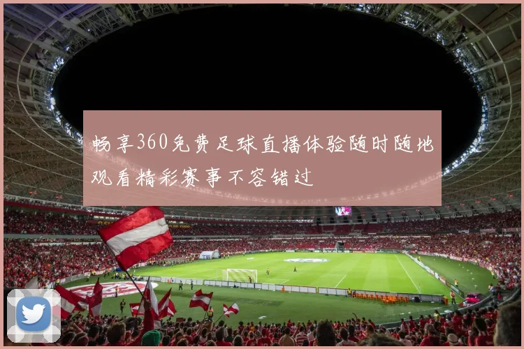 畅享360免费足球直播体验随时随地观看精彩赛事不容错过