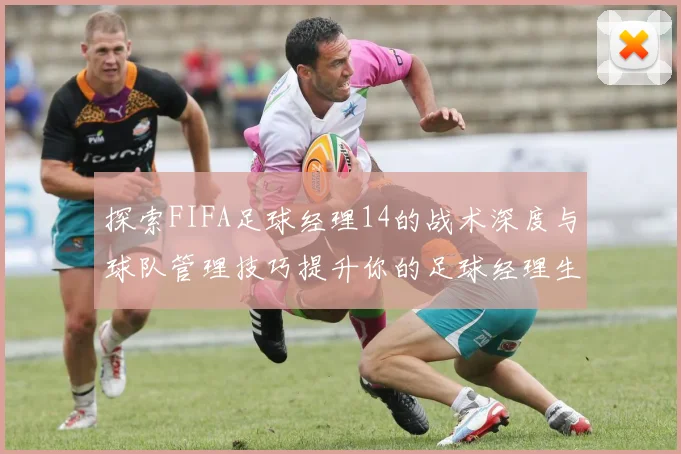 探索FIFA足球经理14的战术深度与球队管理技巧提升你的足球经理生涯