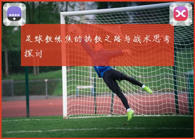 足球教练焦的执教之路与战术思考探讨