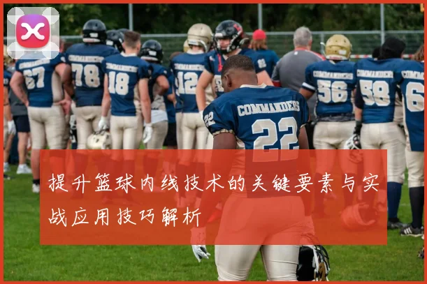 提升篮球内线技术的关键要素与实战应用技巧解析