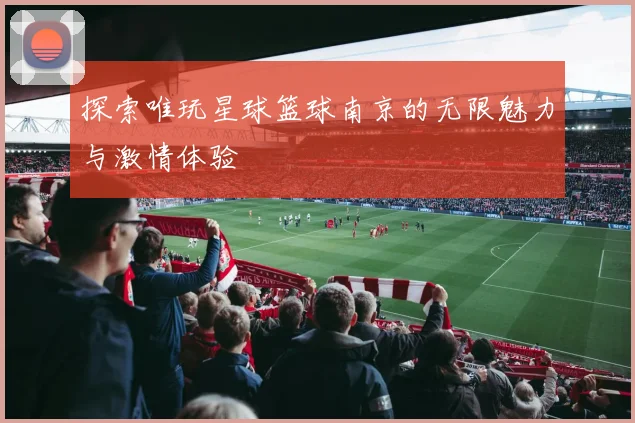 探索唯玩星球篮球南京的无限魅力与激情体验