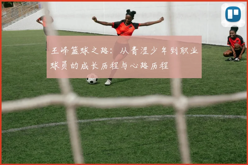 王峰篮球之路：从青涩少年到职业球员的成长历程与心路历程