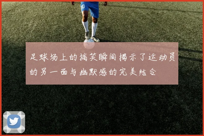 足球场上的搞笑瞬间揭示了运动员的另一面与幽默感的完美结合
